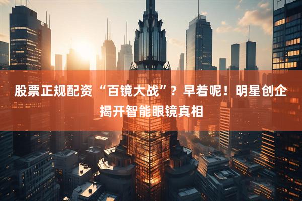股票正规配资 “百镜大战”？早着呢！明星创企揭开智能眼镜真相