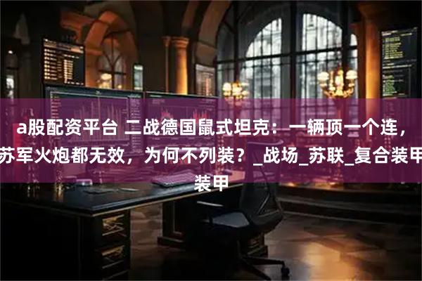 a股配资平台 二战德国鼠式坦克：一辆顶一个连，苏军火炮都无效，为何不列装？_战场_苏联_复合装甲