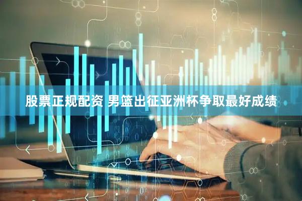 股票正规配资 男篮出征亚洲杯争取最好成绩