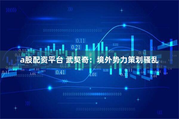 a股配资平台 武契奇：境外势力策划骚乱