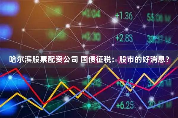 哈尔滨股票配资公司 国债征税：股市的好消息？