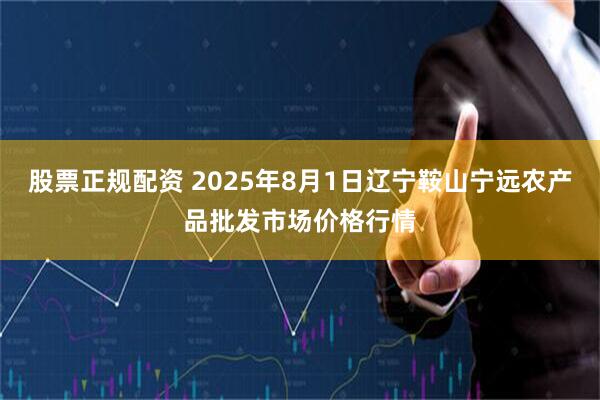 股票正规配资 2025年8月1日辽宁鞍山宁远农产品批发市场价格行情