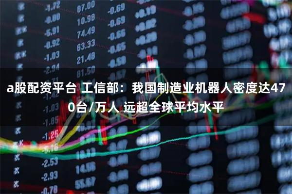 a股配资平台 工信部：我国制造业机器人密度达470台/万人 远超全球平均水平