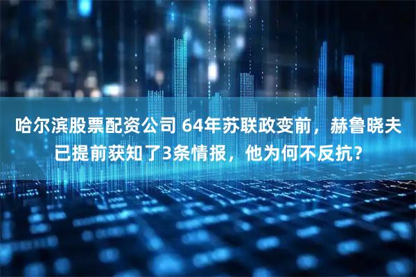 哈尔滨股票配资公司 64年苏联政变前，赫鲁晓夫已提前获知了3条情报，他为何不反抗？