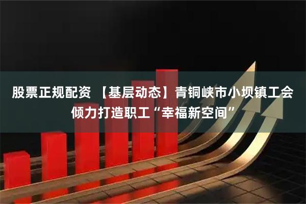 股票正规配资 【基层动态】青铜峡市小坝镇工会倾力打造职工“幸福新空间”