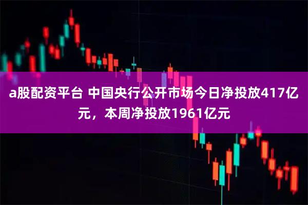 a股配资平台 中国央行公开市场今日净投放417亿元，本周净投放1961亿元