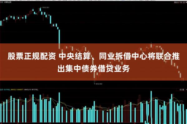 股票正规配资 中央结算、同业拆借中心将联合推出集中债券借贷业务