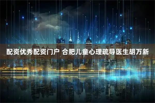 配资优秀配资门户 合肥儿童心理疏导医生胡万新