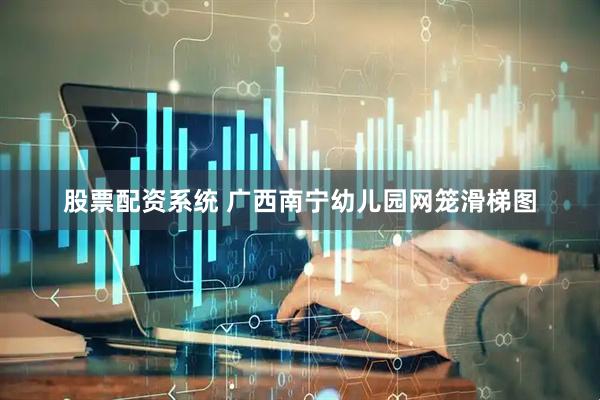 股票配资系统 广西南宁幼儿园网笼滑梯图