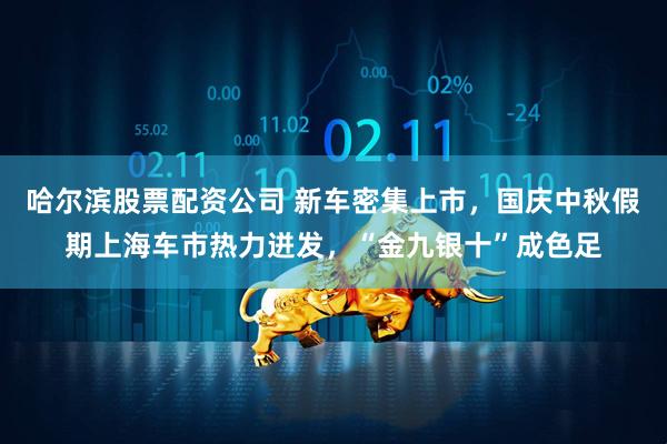 哈尔滨股票配资公司 新车密集上市，国庆中秋假期上海车市热力迸发，“金九银十”成色足