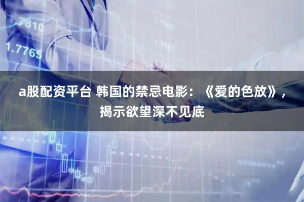 a股配资平台 韩国的禁忌电影：《爱的色放》，揭示欲望深不见底