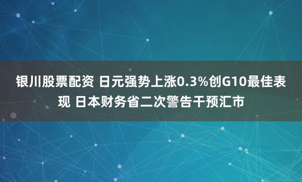 银川股票配资 日元强势上涨0.3%创G10最佳表现 日本财务省二次警告干预汇市