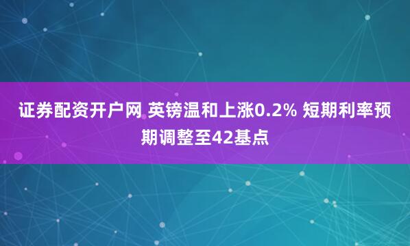 证券配资开户网 英镑温和上涨0.2% 短期利率预期调整至42基点