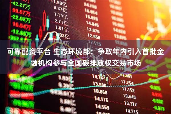 可靠配资平台 生态环境部：争取年内引入首批金融机构参与全国碳排放权交易市场