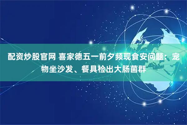 配资炒股官网 喜家德五一前夕频现食安问题：宠物坐沙发、餐具检出大肠菌群