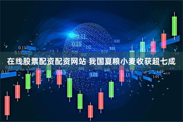 在线股票配资配资网站 我国夏粮小麦收获超七成