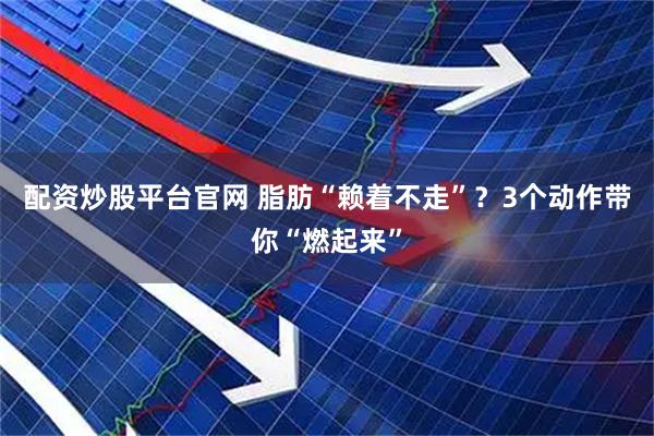 配资炒股平台官网 脂肪“赖着不走”？3个动作带你“燃起来”